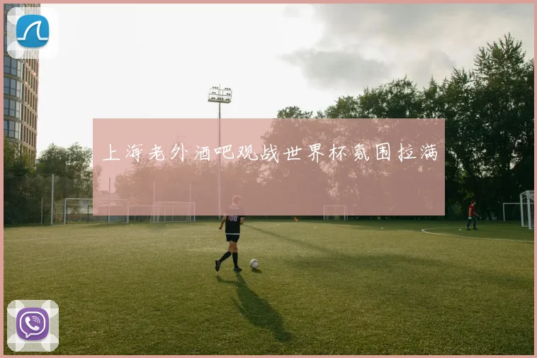 上海老外酒吧观战世界杯氛围拉满