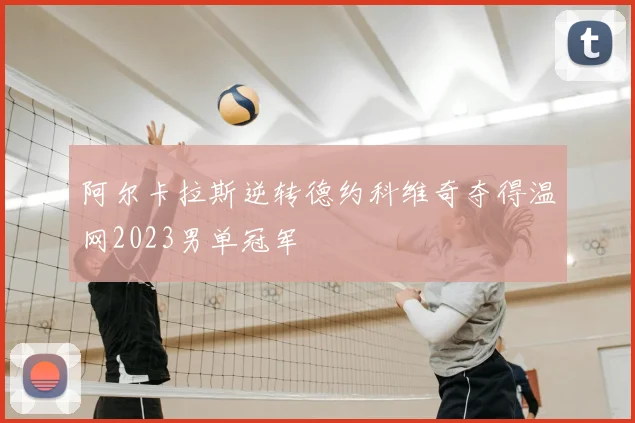 阿尔卡拉斯逆转德约科维奇夺得温网2023男单冠军