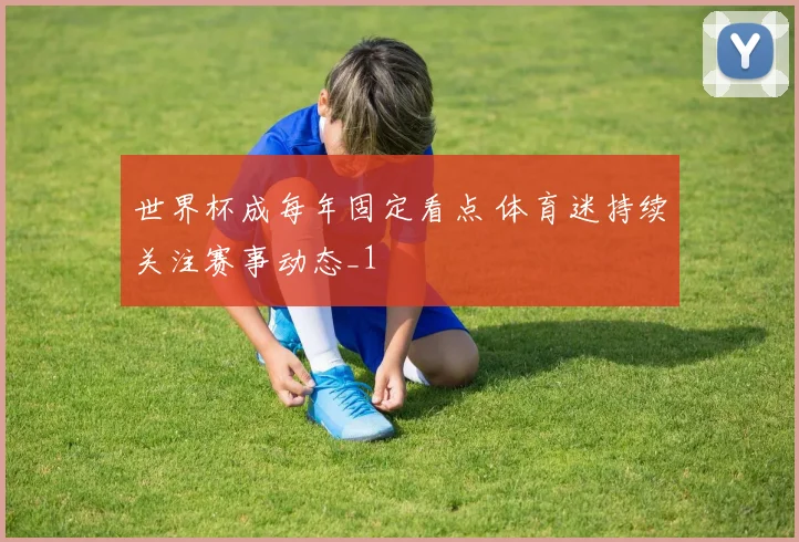 世界杯成每年固定看点 体育迷持续关注赛事动态_1