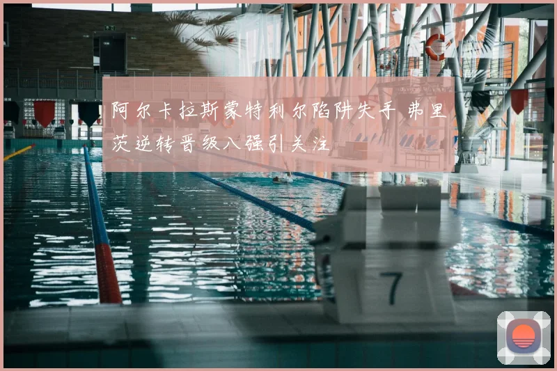 阿尔卡拉斯蒙特利尔陷阱失手 弗里茨逆转晋级八强引关注