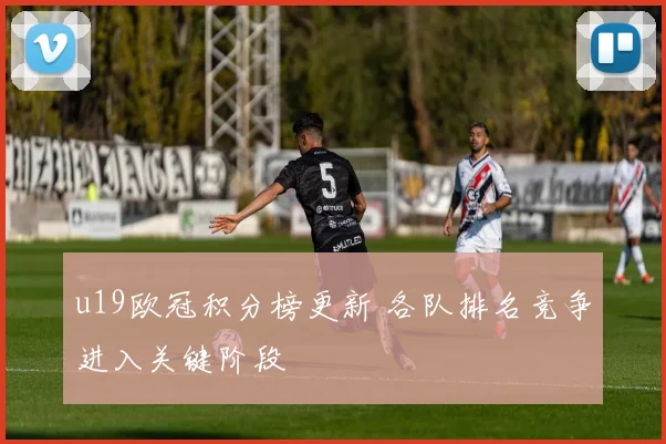 u19欧冠积分榜更新 各队排名竞争进入关键阶段