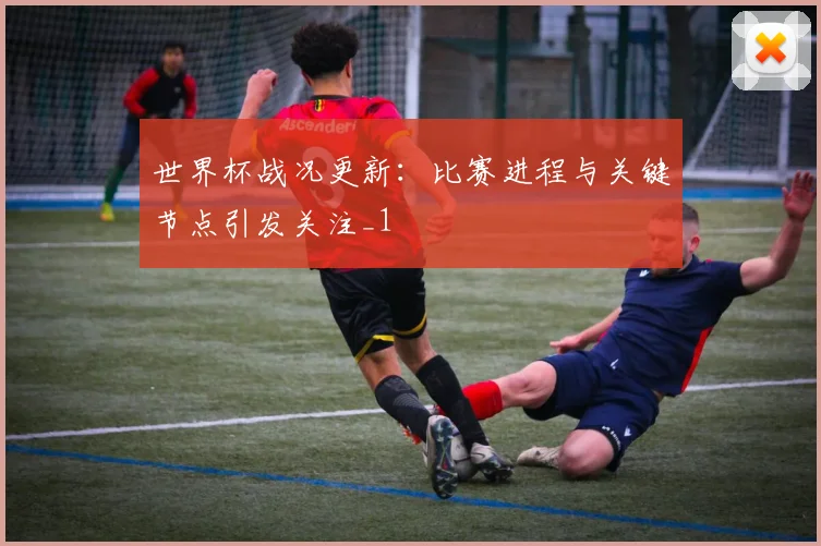 世界杯战况更新：比赛进程与关键节点引发关注_1