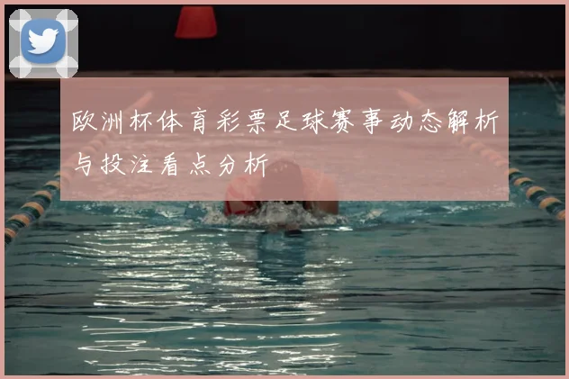 欧洲杯体育彩票足球赛事动态解析与投注看点分析