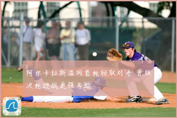 阿尔卡拉斯温网首轮轻取对手 晋级次轮迎战更强考验