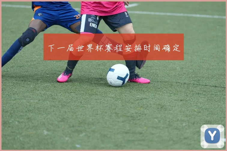 下一届世界杯赛程安排时间确定