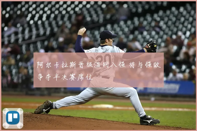 阿尔卡拉斯晋级温网八强 将与强敌争夺半决赛席位