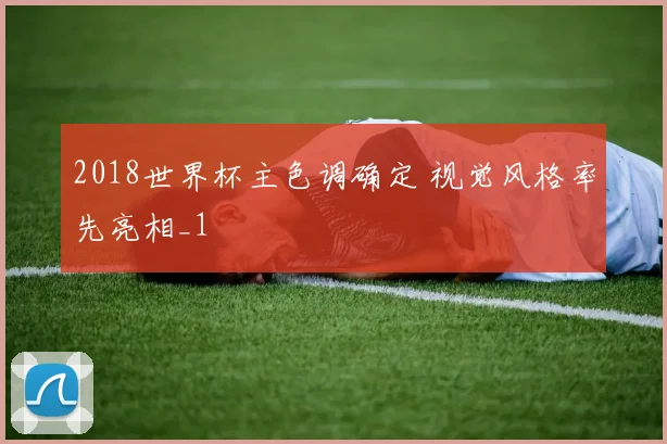 2018世界杯主色调确定 视觉风格率先亮相_1