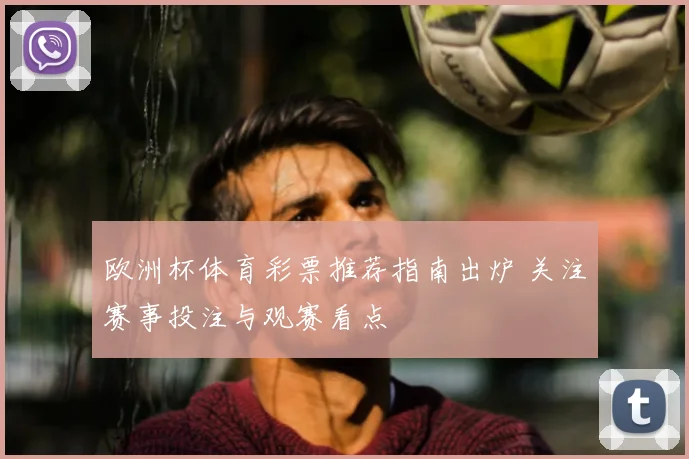 欧洲杯体育彩票推荐指南出炉 关注赛事投注与观赛看点