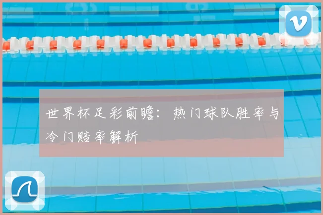 世界杯足彩前瞻:热门球队胜率与冷门赔率解析