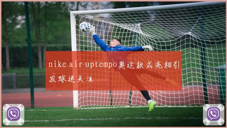 nike air uptempo奥运款式亮相引发球迷关注
