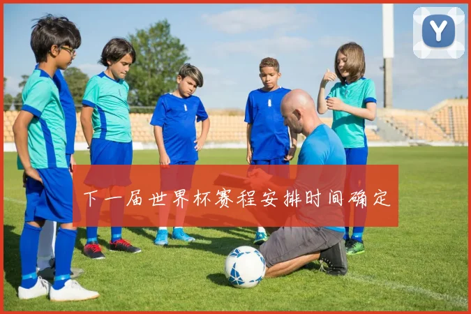 下一届世界杯赛程安排时间确定