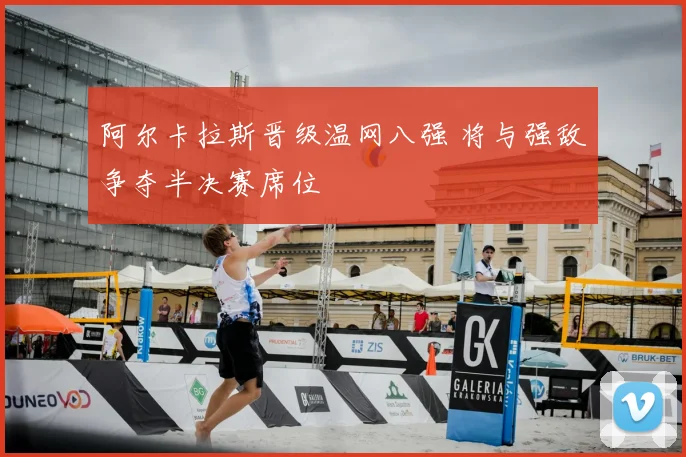 阿尔卡拉斯晋级温网八强 将与强敌争夺半决赛席位