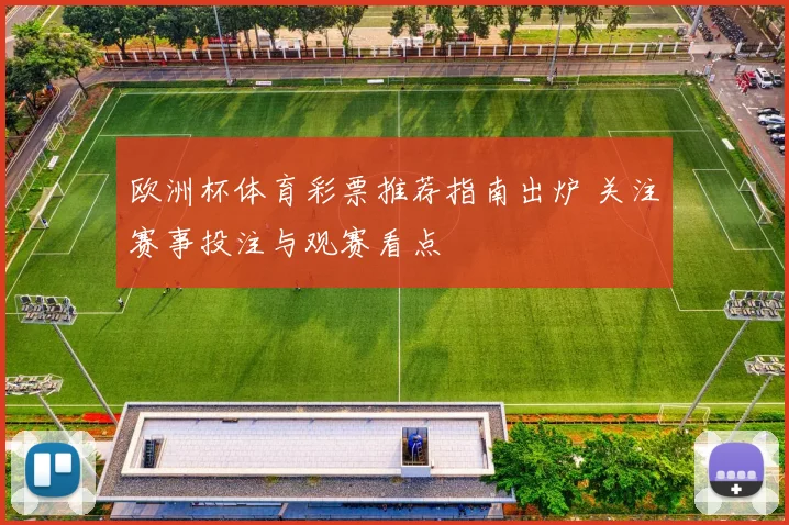 欧洲杯体育彩票推荐指南出炉 关注赛事投注与观赛看点