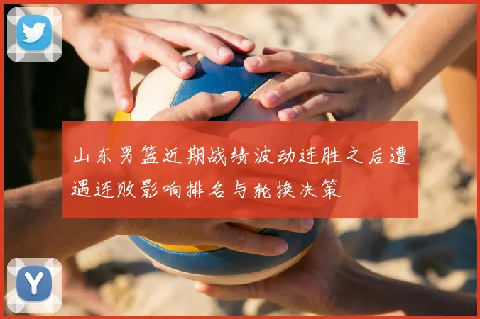 山东男篮近期战绩波动连胜之后遭遇连败影响排名与轮换决策