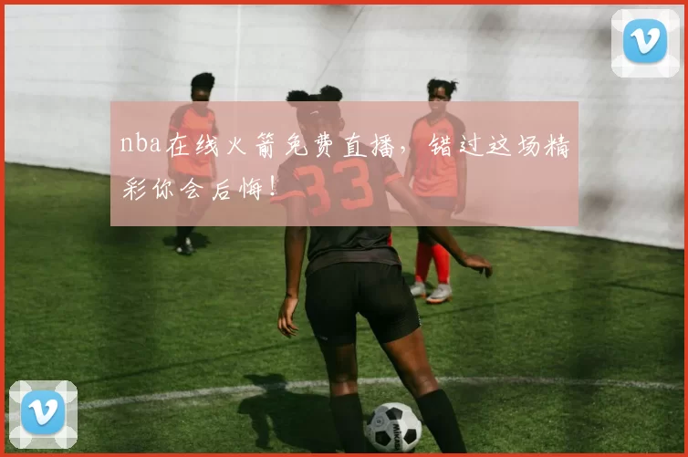 nba在线火箭免费直播，错过这场精彩你会后悔！