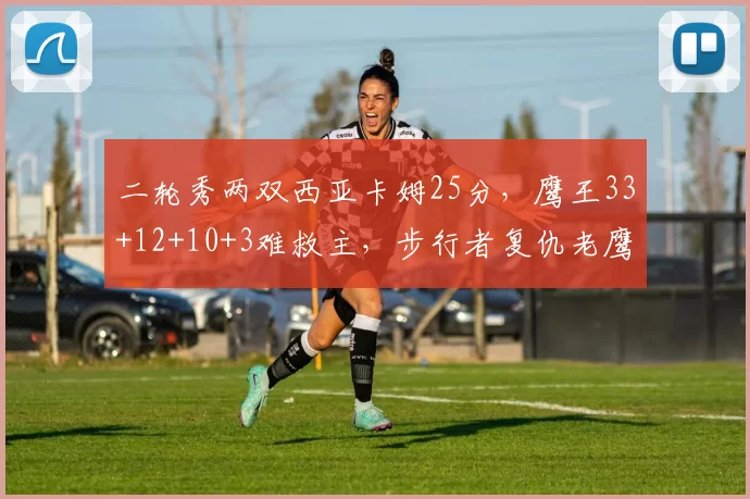 二轮秀两双西亚卡姆25分，鹰王33+12+10+3难救主，步行者复仇老鹰