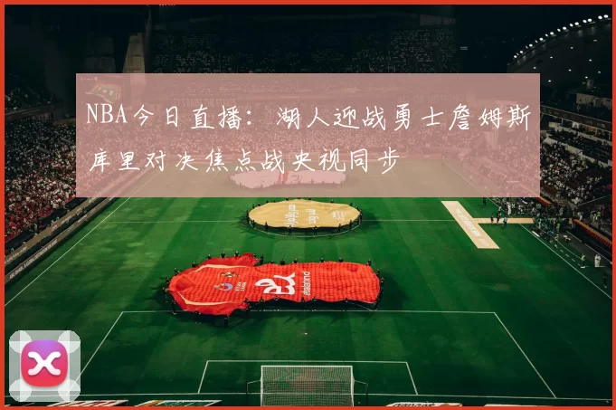 NBA今日直播：湖人迎战勇士詹姆斯库里对决焦点战央视同步