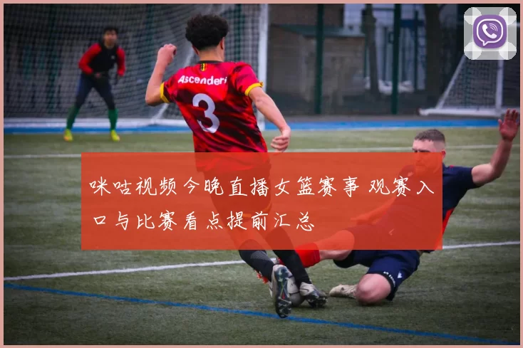 咪咕视频今晚直播女篮赛事 观赛入口与比赛看点提前汇总