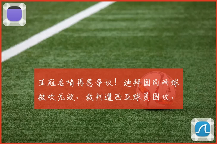 亚冠名哨再惹争议！迪拜国民两球被吹无效，裁判遭西亚球员围攻，多人染红_比赛_1