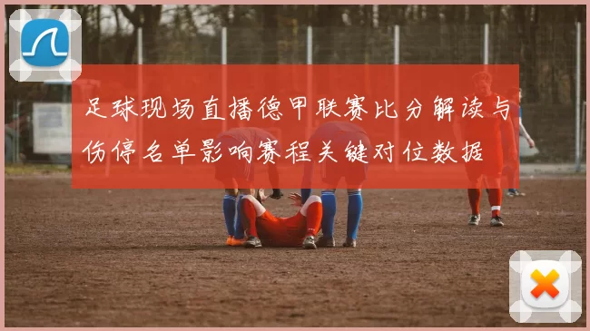 足球现场直播德甲联赛比分解读与伤停名单影响赛程关键对位数据