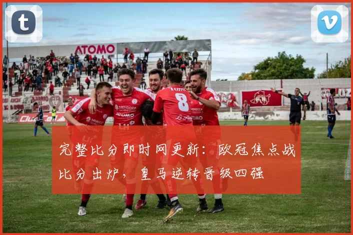 完整比分即时网更新：欧冠焦点战比分出炉，皇马逆转晋级四强