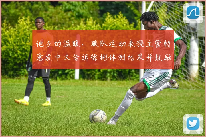 他乡的温暖，狼队运动表现主管特意发中文告诉徐彬体测结果并鼓励