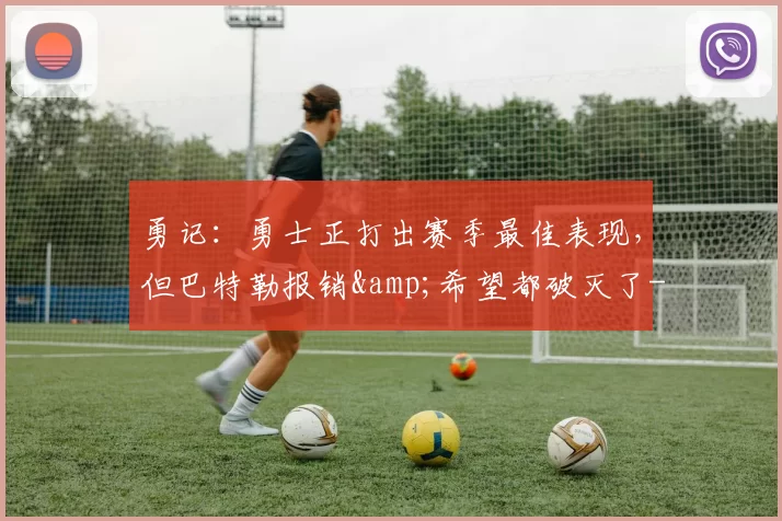 勇记:勇士正打出赛季最佳表现,但巴特勒报销&希望都破灭了-NBA新闻