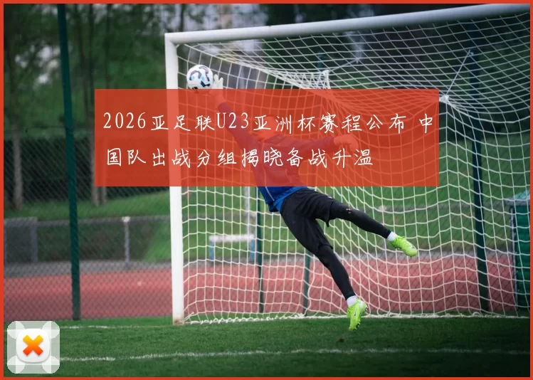 2026亚足联U23亚洲杯赛程公布 中国队出战分组揭晓备战升温