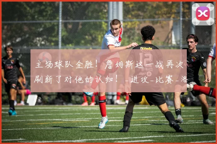 主场球队全胜！詹姆斯这一战再次刷新了对他的认知！_进攻_比赛_洛杉矶湖人