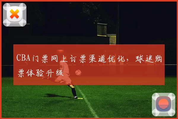CBA门票网上订票渠道优化,球迷购票体验升级