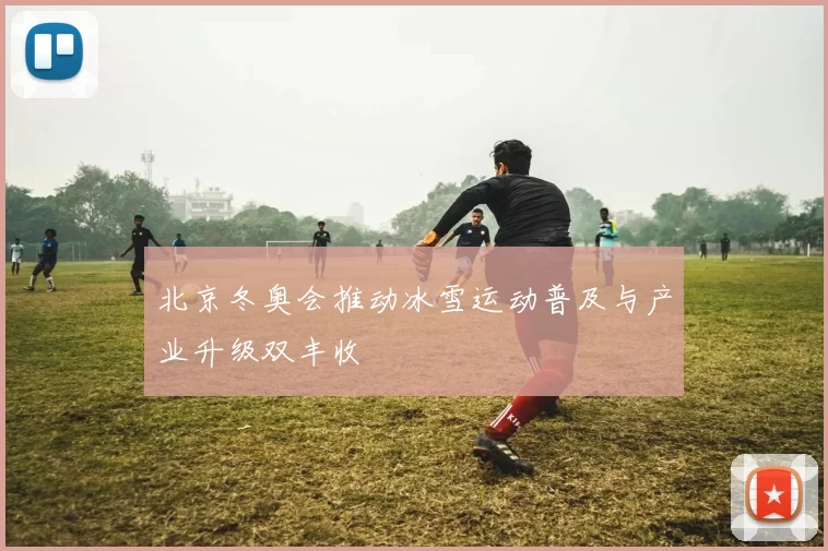 北京冬奥会推动冰雪运动普及与产业升级双丰收