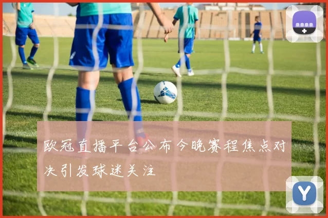 欧冠直播平台公布今晚赛程焦点对决引发球迷关注
