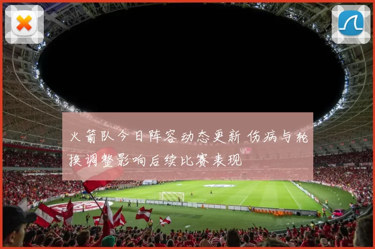 火箭队今日阵容动态更新 伤病与轮换调整影响后续比赛表现