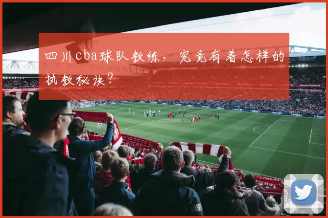 四川cba球队教练，究竟有着怎样的执教秘诀？