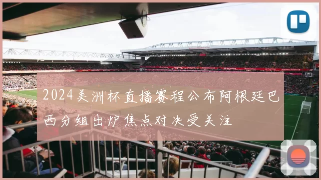 2024美洲杯直播赛程公布阿根廷巴西分组出炉焦点对决受关注