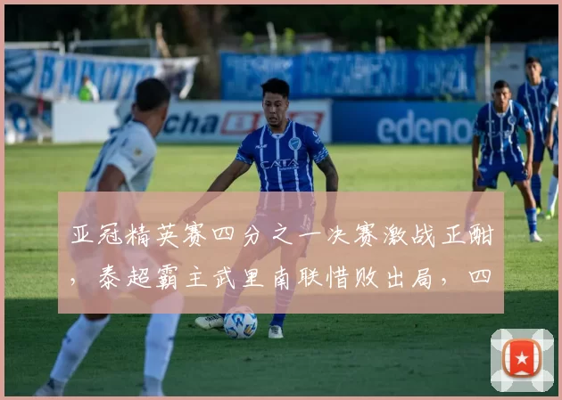 亚冠精英赛四分之一决赛激战正酣，泰超霸主武里南联惜败出局，四强对阵揭晓_迪拜_比赛_国民