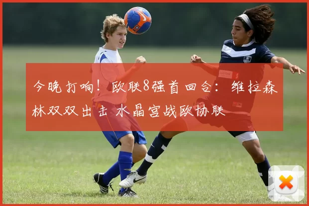 今晚打响！欧联8强首回合：维拉森林双双出击 水晶宫战欧协联