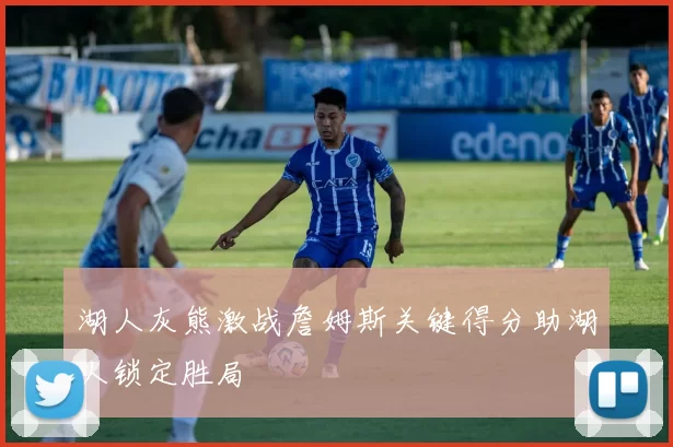 湖人灰熊激战詹姆斯关键得分助湖人锁定胜局