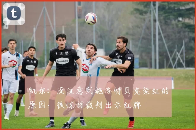 凯尔：没注意到施洛特贝克染红的原因，很惊讶裁判出示红牌