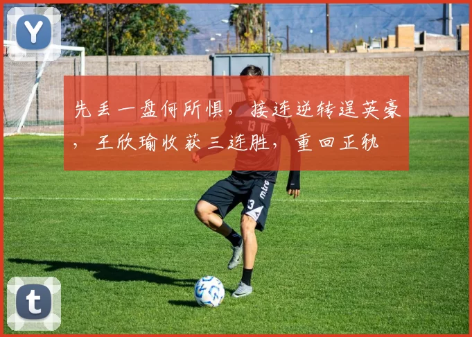 先丢一盘何所惧，接连逆转逞英豪，王欣瑜收获三连胜，重回正轨