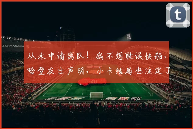 从未申请离队！我不想耽误快船，哈登发出声明，小卡结局也注定了