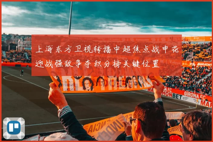 上海东方卫视转播中超焦点战申花迎战强敌争夺积分榜关键位置