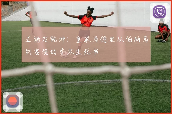 五场定乾坤：皇家马德里从伯纳乌到客场的季末生死书