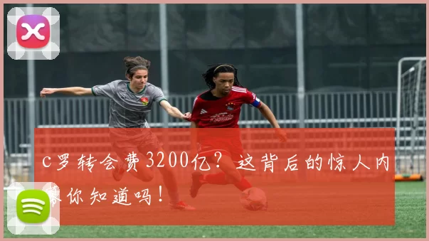 c罗转会费3200亿？这背后的惊人内幕你知道吗！