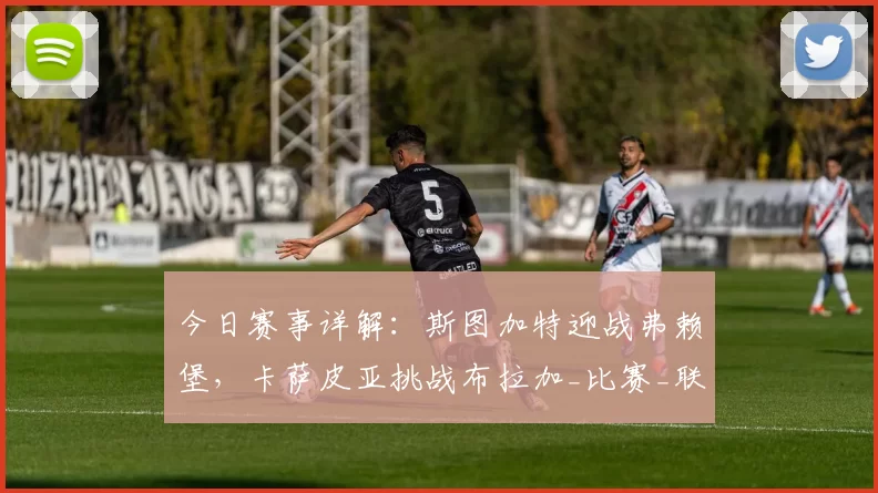 今日赛事详解：斯图加特迎战弗赖堡，卡萨皮亚挑战布拉加_比赛_联赛_状态