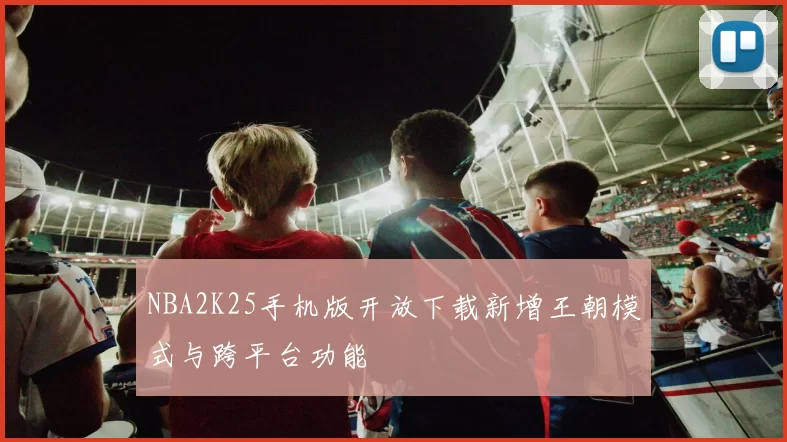 NBA2K25手机版开放下载新增王朝模式与跨平台功能