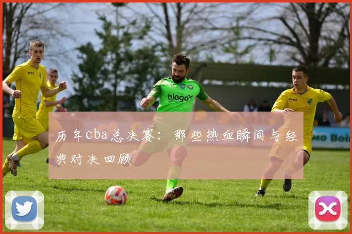 历年cba总决赛：那些热血瞬间与经典对决回顾