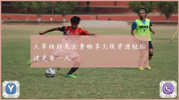 久草线新免久费畅享无限资源轻松追更每一天