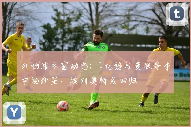 利物浦冬窗动态：1亿镑与曼联争夺中场新星，埃利奥特或回归