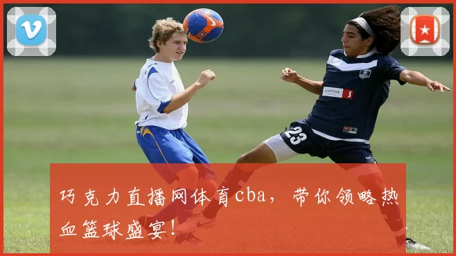 巧克力直播网体育cba，带你领略热血篮球盛宴！